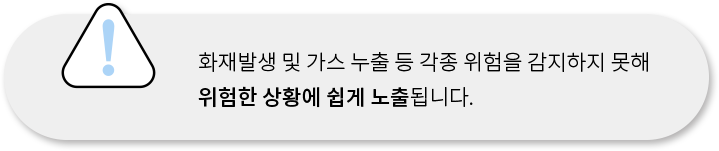 화재발생 및 가스 누출 등 각종 위험을 감지하지 못해 위험한 상황에 쉽게 노출됩니다.